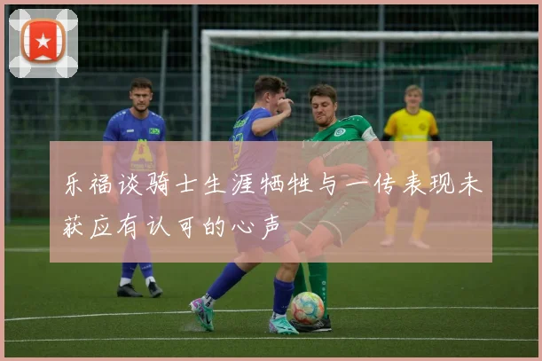 乐福谈骑士生涯牺牲与一传表现未获应有认可的心声
