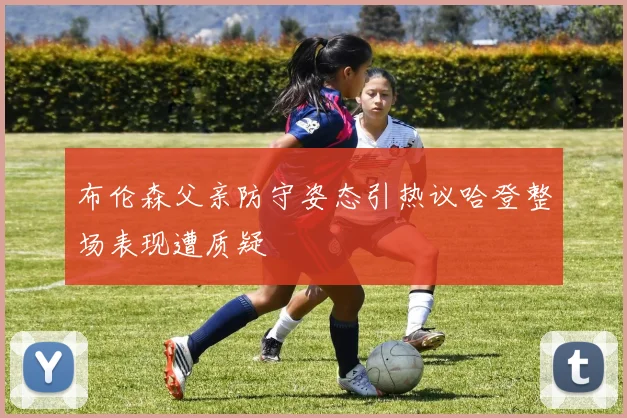 布伦森父亲防守姿态引热议哈登整场表现遭质疑