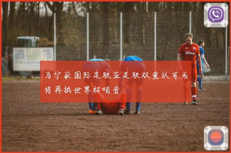 马宁获国际足联亚足联双重认可或将再执世界杯哨音