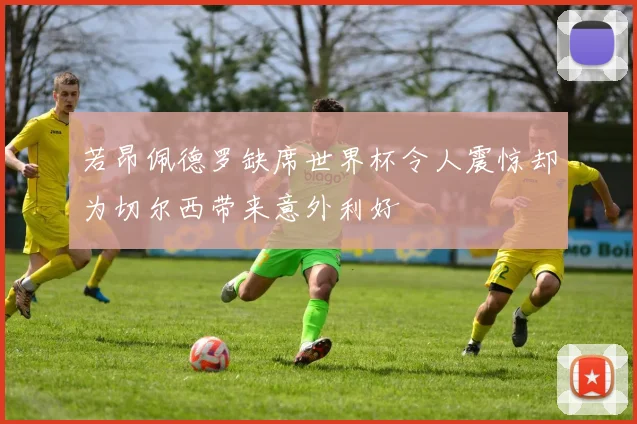 若昂佩德罗缺席世界杯令人震惊却为切尔西带来意外利好