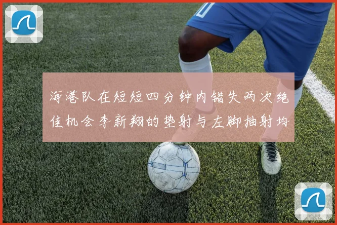 海港队在短短四分钟内错失两次绝佳机会李新翔的垫射与左脚抽射均未能转化为进球