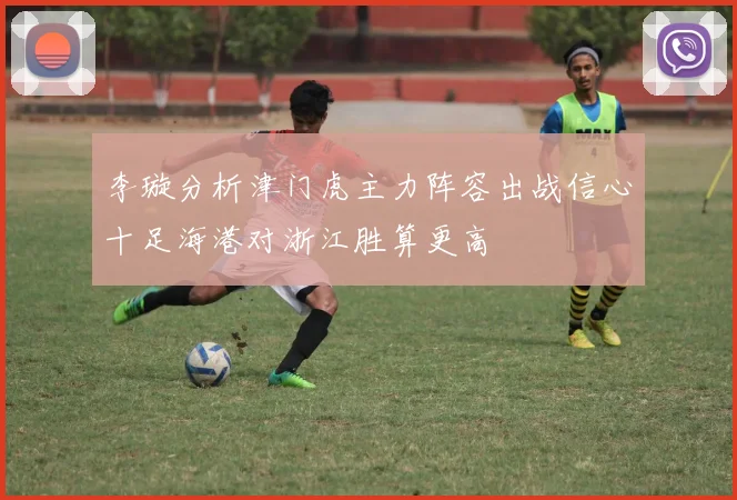 李璇分析津门虎主力阵容出战信心十足海港对浙江胜算更高