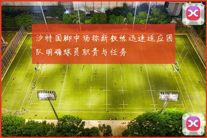 沙特国脚中场称新教练迅速适应团队明确球员职责与任务