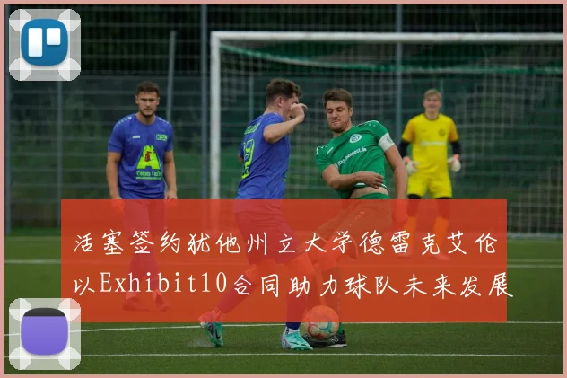 活塞签约犹他州立大学德雷克艾伦以Exhibit10合同助力球队未来发展