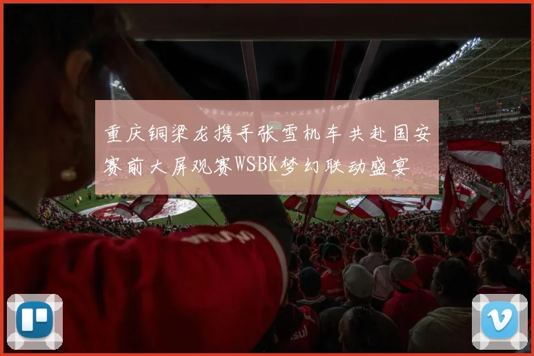 重庆铜梁龙携手张雪机车共赴国安赛前大屏观赛WSBK梦幻联动盛宴