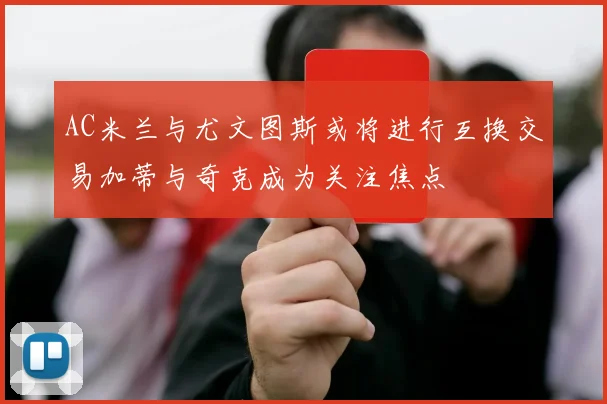 AC米兰与尤文图斯或将进行互换交易加蒂与奇克成为关注焦点