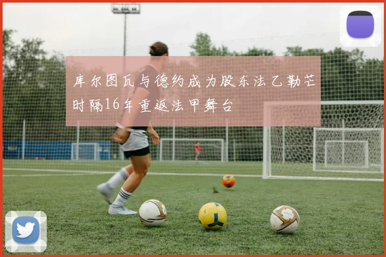 库尔图瓦与德约成为股东法乙勒芒时隔16年重返法甲舞台