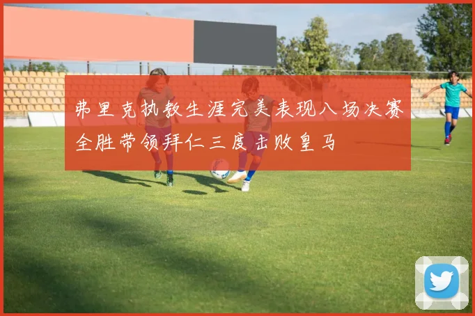弗里克执教生涯完美表现八场决赛全胜带领拜仁三度击败皇马
