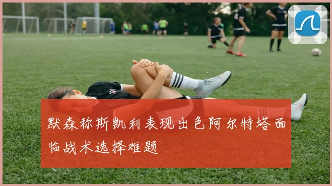 默森称斯凯利表现出色阿尔特塔面临战术选择难题
