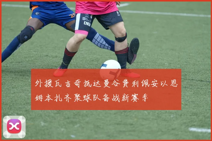 外援瓦吉奇抵达曼谷费利佩安以恩姆本扎齐聚球队备战新赛季