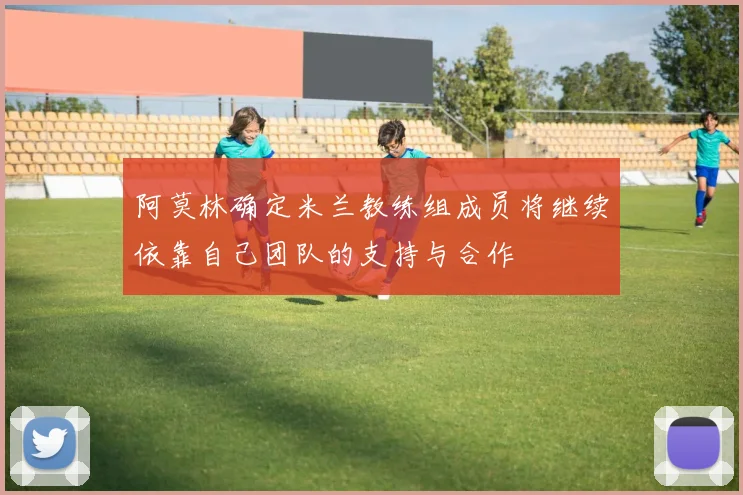 阿莫林确定米兰教练组成员将继续依靠自己团队的支持与合作
