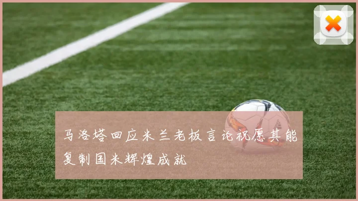 马洛塔回应米兰老板言论祝愿其能复制国米辉煌成就