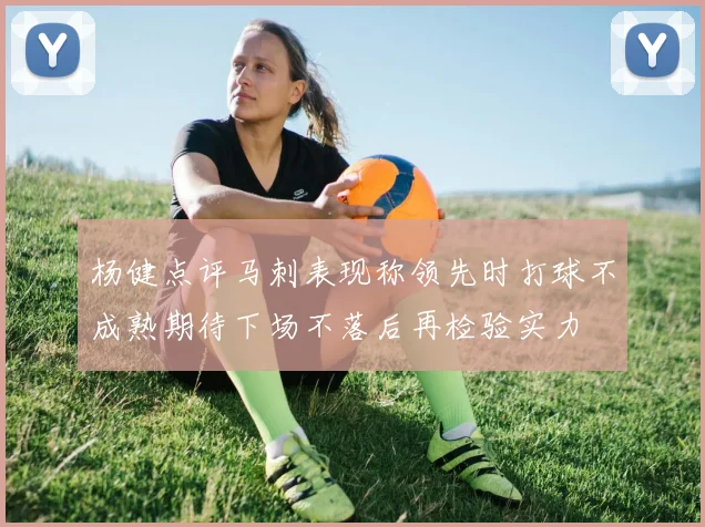 杨健点评马刺表现称领先时打球不成熟期待下场不落后再检验实力