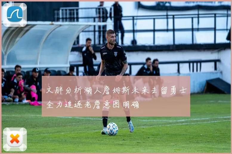 文胖分析湖人詹姆斯未来去留勇士全力追逐老詹意图明确