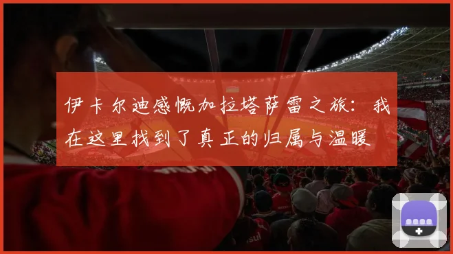 伊卡尔迪感慨加拉塔萨雷之旅：我在这里找到了真正的归属与温暖