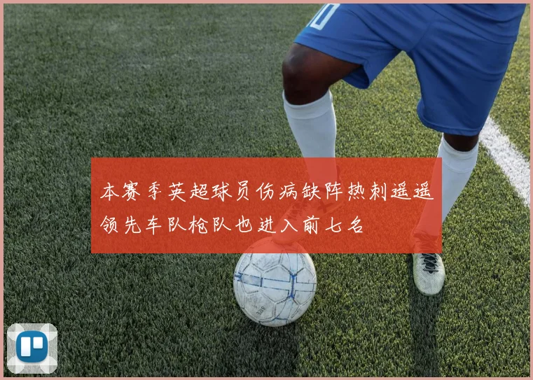 本赛季英超球员伤病缺阵热刺遥遥领先车队枪队也进入前七名