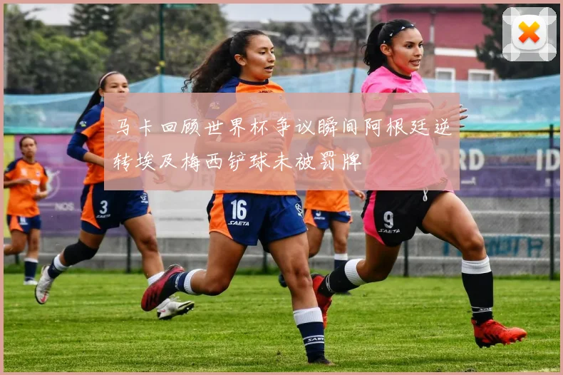 马卡回顾世界杯争议瞬间阿根廷逆转埃及梅西铲球未被罚牌