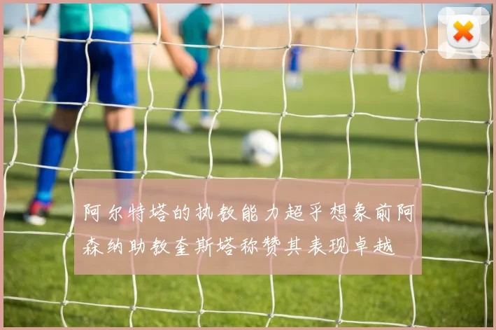 阿尔特塔的执教能力超乎想象前阿森纳助教奎斯塔称赞其表现卓越