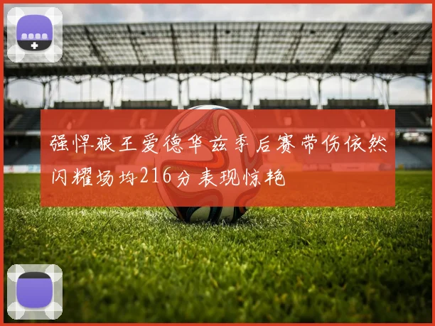 强悍狼王爱德华兹季后赛带伤依然闪耀场均216分表现惊艳