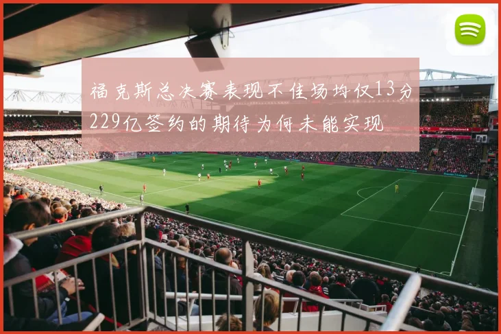 福克斯总决赛表现不佳场均仅13分229亿签约的期待为何未能实现