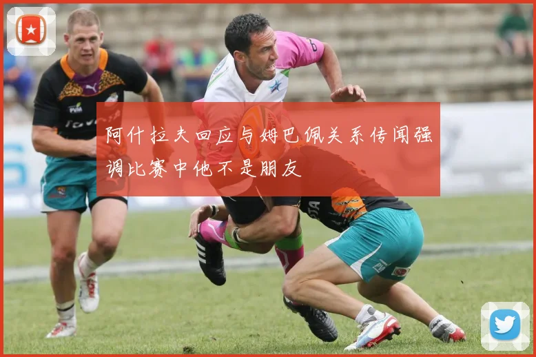 阿什拉夫回应与姆巴佩关系传闻强调比赛中他不是朋友