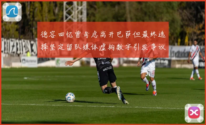 德容回忆曾考虑离开巴萨但最终选择坚定留队媒体虚构数字引发争议