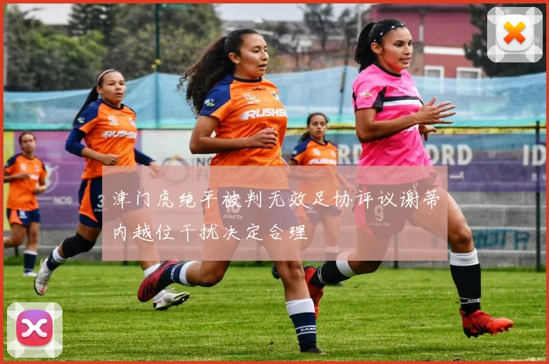 津门虎绝平被判无效足协评议谢蒂内越位干扰决定合理