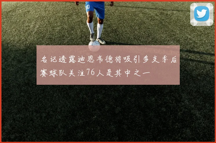 名记透露迪恩韦德将吸引多支季后赛球队关注76人是其中之一